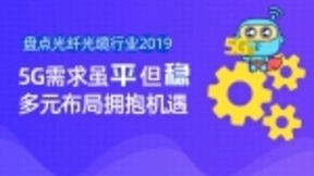 盘点光纤光缆行业2019：5G需求虽“平”但“稳” 多元布局拥抱机遇