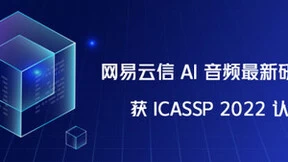 网易云信AI音频最新研究成果获世界顶级学术会议 ICASSP 2022 认可