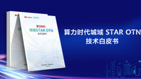 华为联合中国移动发布《算力时代城域STAR OTN技术白皮书》，推进面向算力的新型城域网技术革新
