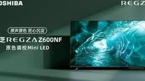 原色原声，业内独家原色调校Mini LED电视东芝Z600NF全面开启预售
