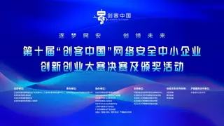 第十届“创客中国”网络安全中小企业创新创业大赛决赛即将启幕，邀您共赴网络安全创新盛宴！
